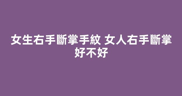 女生右手斷掌手紋 女人右手斷掌好不好